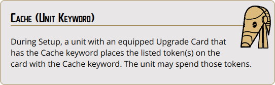 During Setup, a unit with an equipped Upgrade Card that has the Cache keyword places the listed token(s) on the card with the Cache keyword. The unit may spend those tokens.