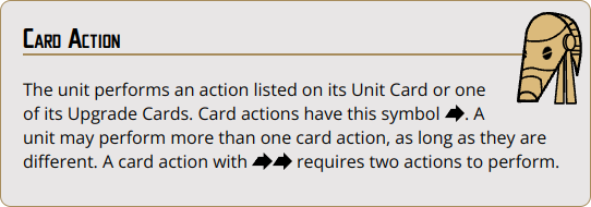 {action} The unit performs an action listed on its Unit Card or one of its Upgrade Cards. Card actions have this symbol {action}. A unit may perform more than one card action, as long as they are different. A card action with {action}{action} requires two actions to perform.