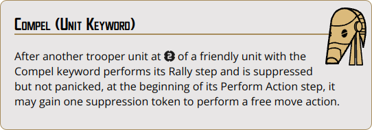 After another trooper unit at {range_2} of a friendly unit with the Compel keyword performs its Rally step and is suppressed but not panicked, at the beginning of its Perform Action step, it may gain one suppression token to perform a free move action.