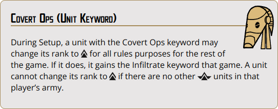 During Setup, a unit with the Covert Ops keyword may change its rank to {rank_operative} for all rules purposes for the rest of the game. If it does, it gains the Infiltrate keyword that game. A unit cannot change its rank to {rank_operative} if there are no other {rank_commander} units in that player’s army.