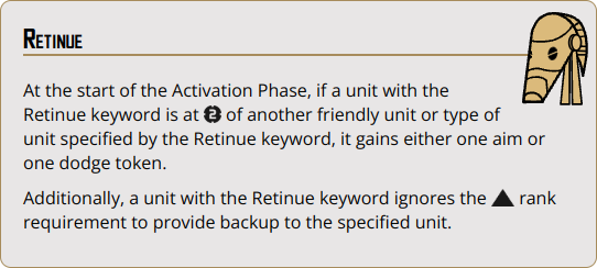 At the start of the Activation Phase, if a unit with the Retinue keyword is at {range_2} of another friendly unit or type of unit specified by the Retinue keyword, it gains either one aim or one dodge token.